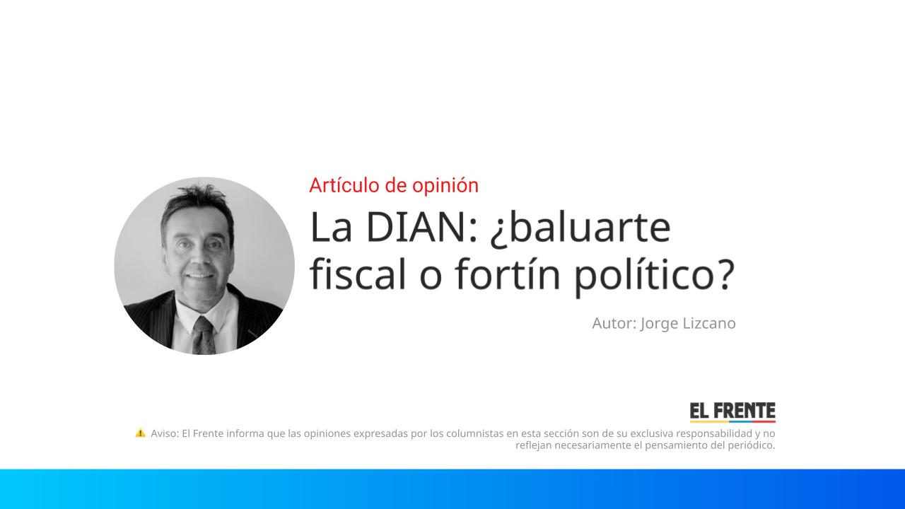 La DIAN: ¿baluarte fiscal o fortín político?