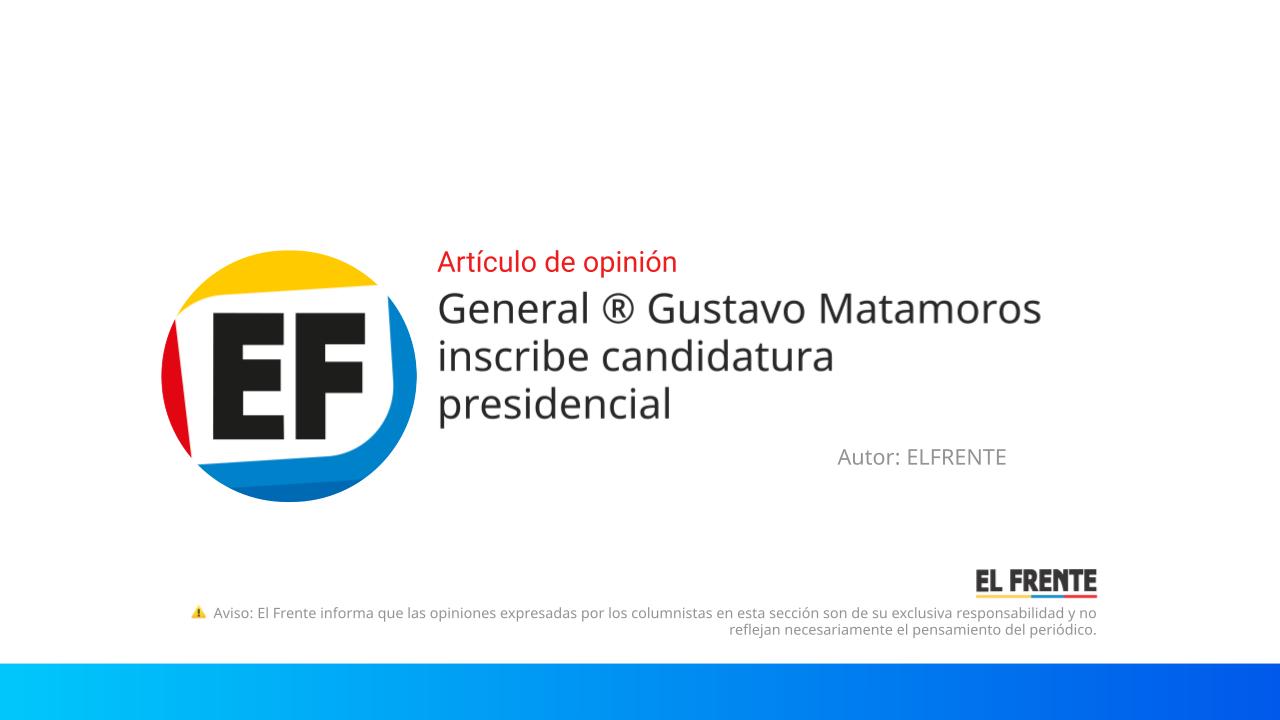 General ® Gustavo Matamoros inscribe candidatura presidencial imagen de la publicación