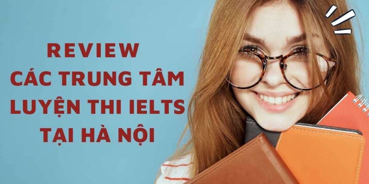 REVIEW VỀ CÁC TRUNG TÂM LUYỆN THI IELTS TẠI HÀ NỘI? ĐÂU LÀ ĐỊA CHỈ UY TÍN?