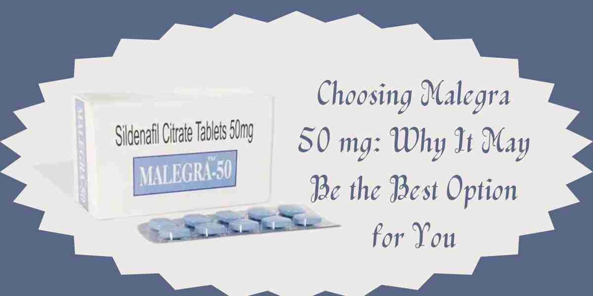 Choosing Malegra 50 mg: Why It May Be the Best Option for You