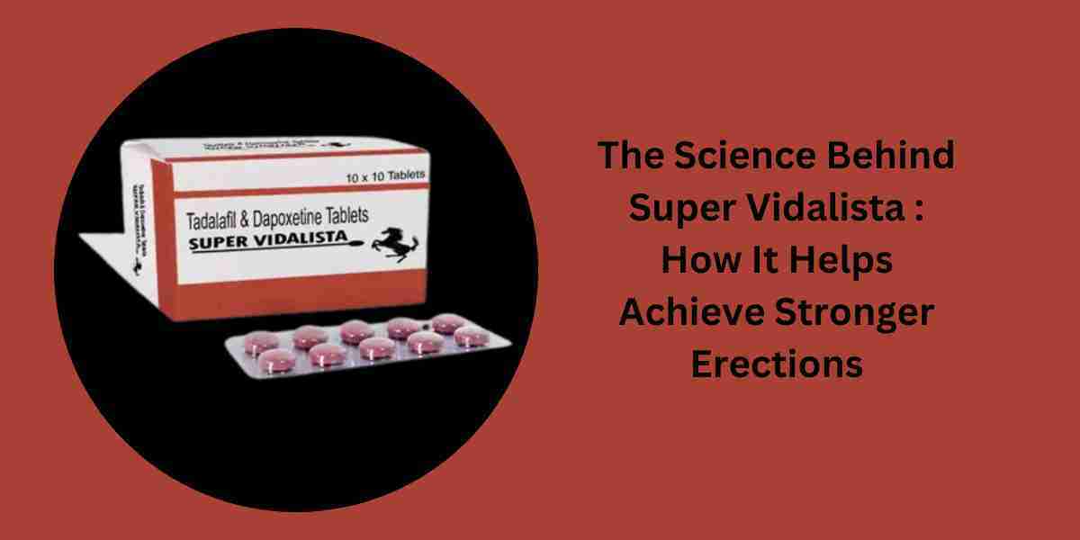 The Science Behind Super Vidalista : How It Helps Achieve Stronger Erections