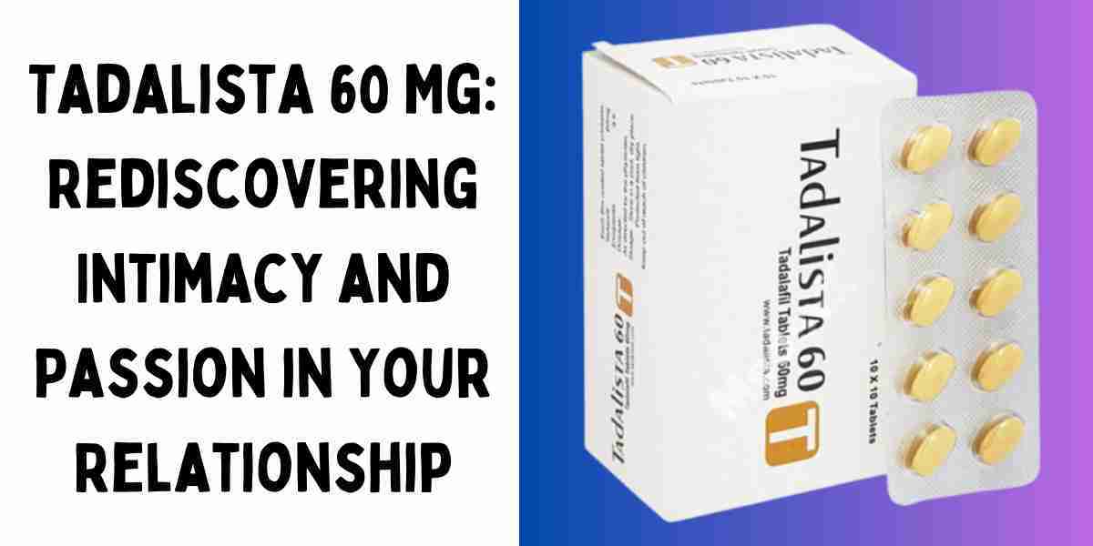 Tadalista 60 Mg: Rediscovering Intimacy and Passion in Your Relationship