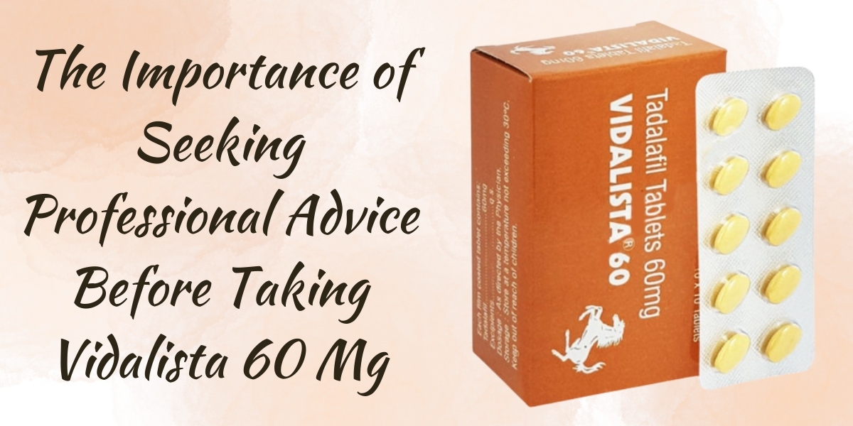 The Importance of Seeking Professional Advice Before Taking Vidalista 60 Mg