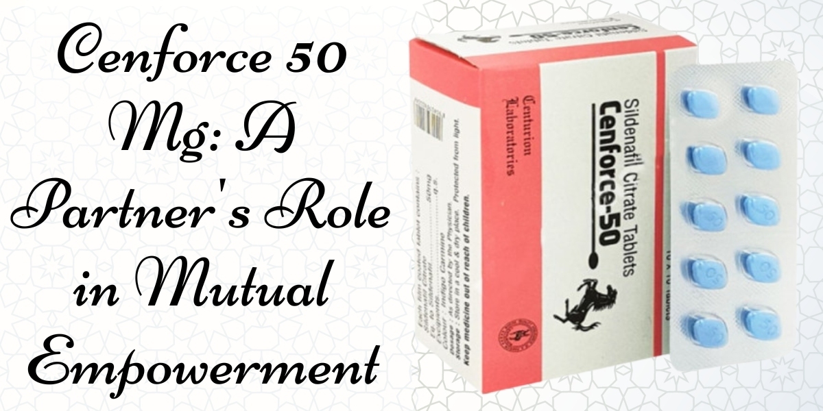 Cenforce 50 Mg: A Partner's Role in Mutual Empowerment