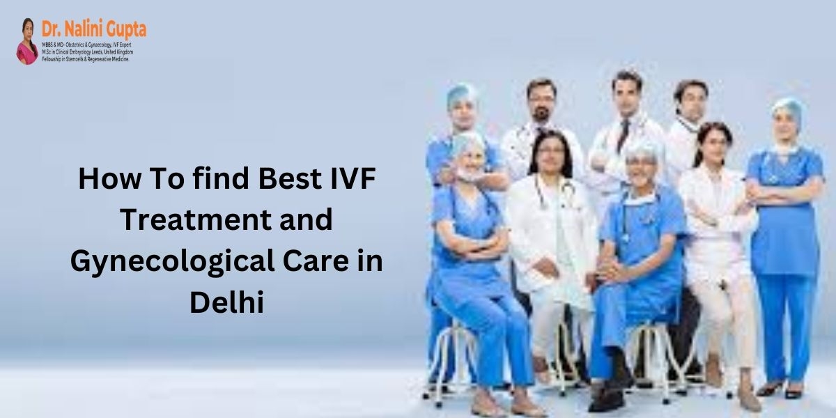 How To find Best IVF Treatment and Gynecological Care in Delhi