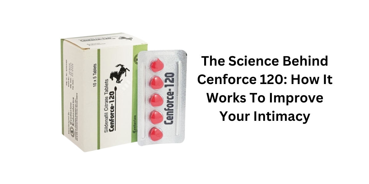 The Science Behind Cenforce 120: How It Works To Improve Your Intimacy