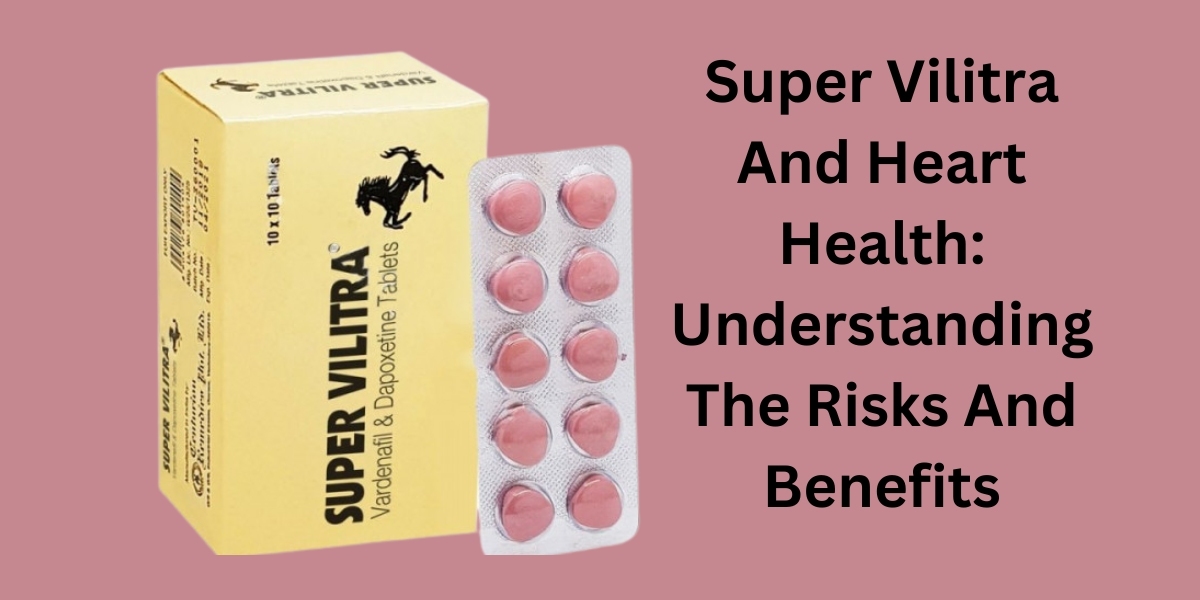 Super Vilitra And Heart Health: Understanding The Risks And Benefits