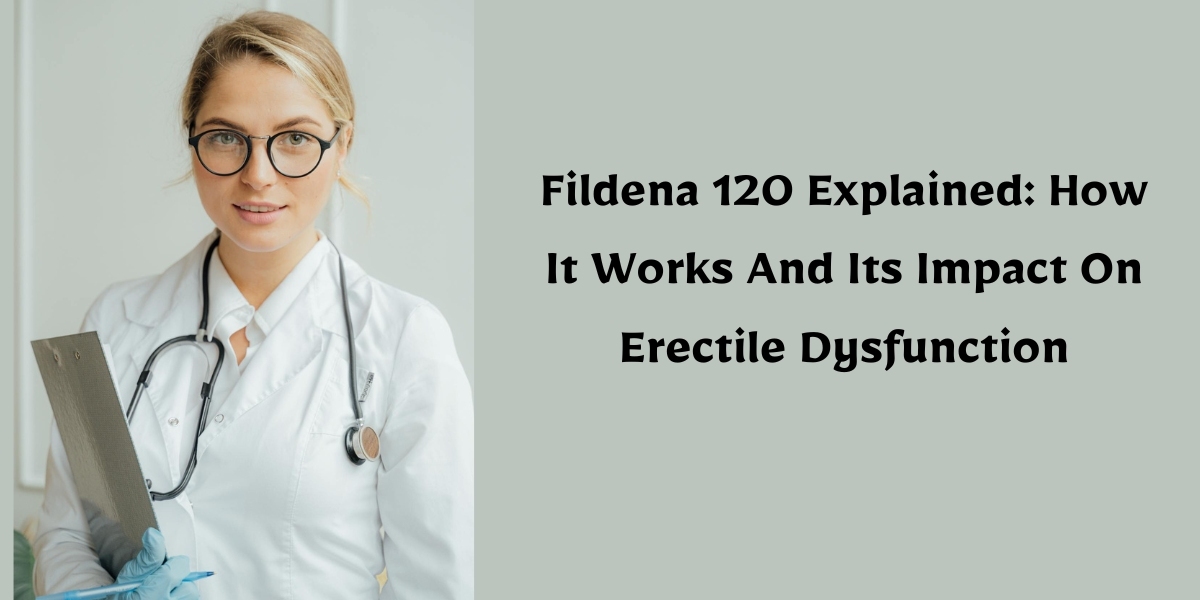 Fildena 120 Explained: How It Works And Its Impact On Erectile Dysfunction