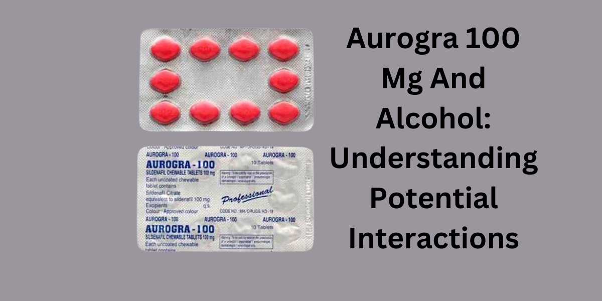 Aurogra 100 Mg And Alcohol: Understanding Potential Interactions