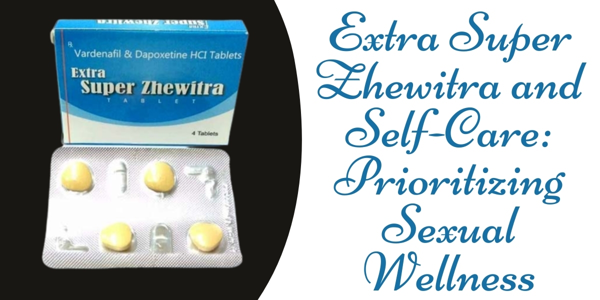 Extra Super Zhewitra and Self-Care: Prioritizing Sexual Wellness