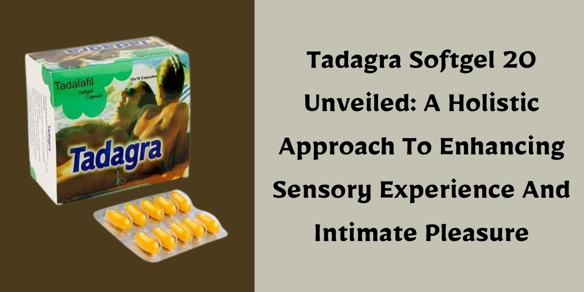 Tadagra Softgel 20 Unveiled: A Holistic Approach To Enhancing Sensory Experience And Intimate Pleasure