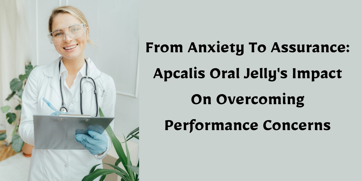 From Anxiety To Assurance: Apcalis Oral Jelly's Impact On Overcoming Performance Concerns