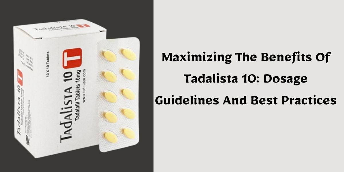 Maximizing The Benefits Of Tadalista 10: Dosage Guidelines And Best Practices