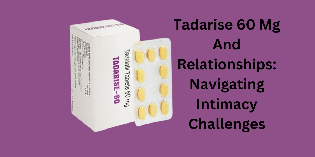 Tadarise 60 Mg And Relationships: Navigating Intimacy Challenges