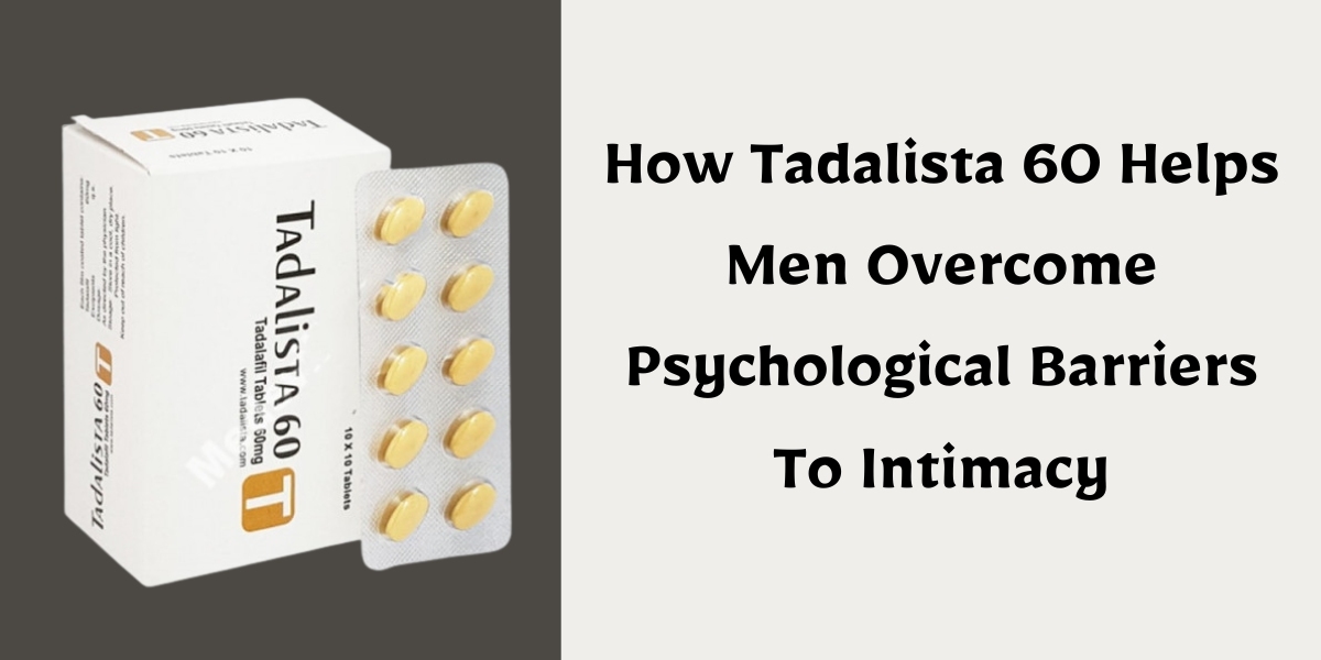 How Tadalista 60 Helps Men Overcome Psychological Barriers To Intimacy