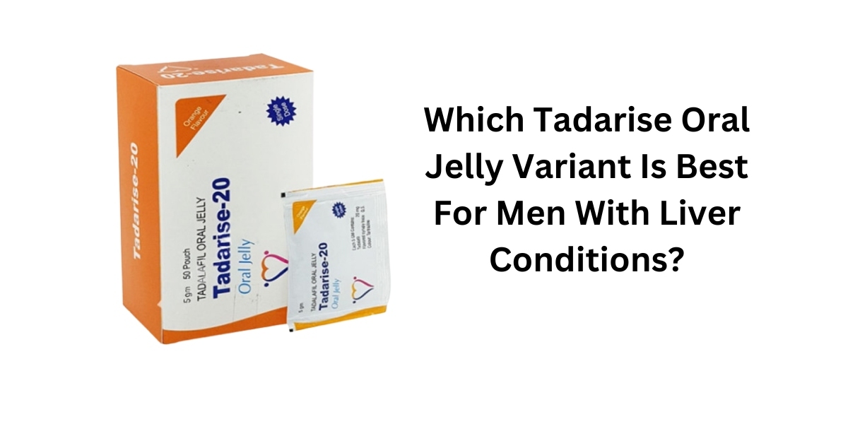 Which Tadarise Oral Jelly Variant Is Best For Men With Liver Conditions?