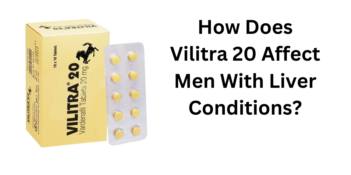 How Does Vilitra 20 Affect Men With Liver Conditions?