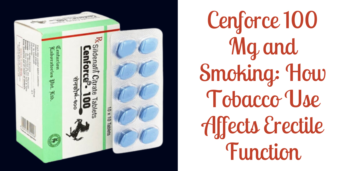 Cenforce 100 Mg and Smoking: How Tobacco Use Affects Erectile Function