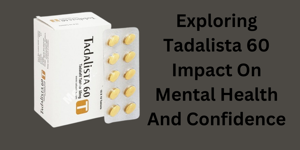 Exploring Tadalista 60 Impact On Mental Health And Confidence