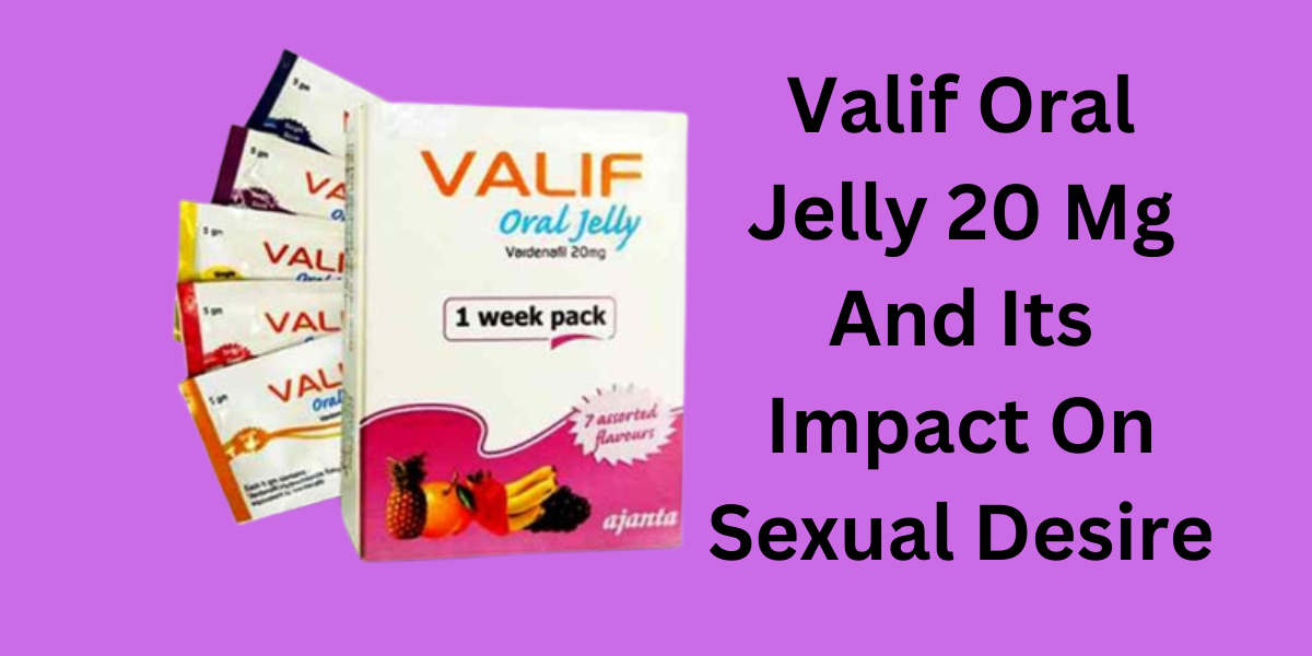 Valif Oral Jelly 20 Mg And Its Impact On Sexual Desire