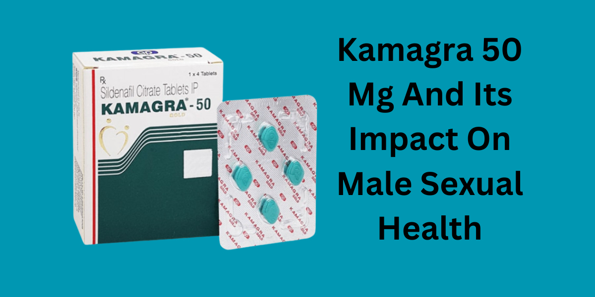 Kamagra 50 Mg And Its Impact On Male Sexual Health