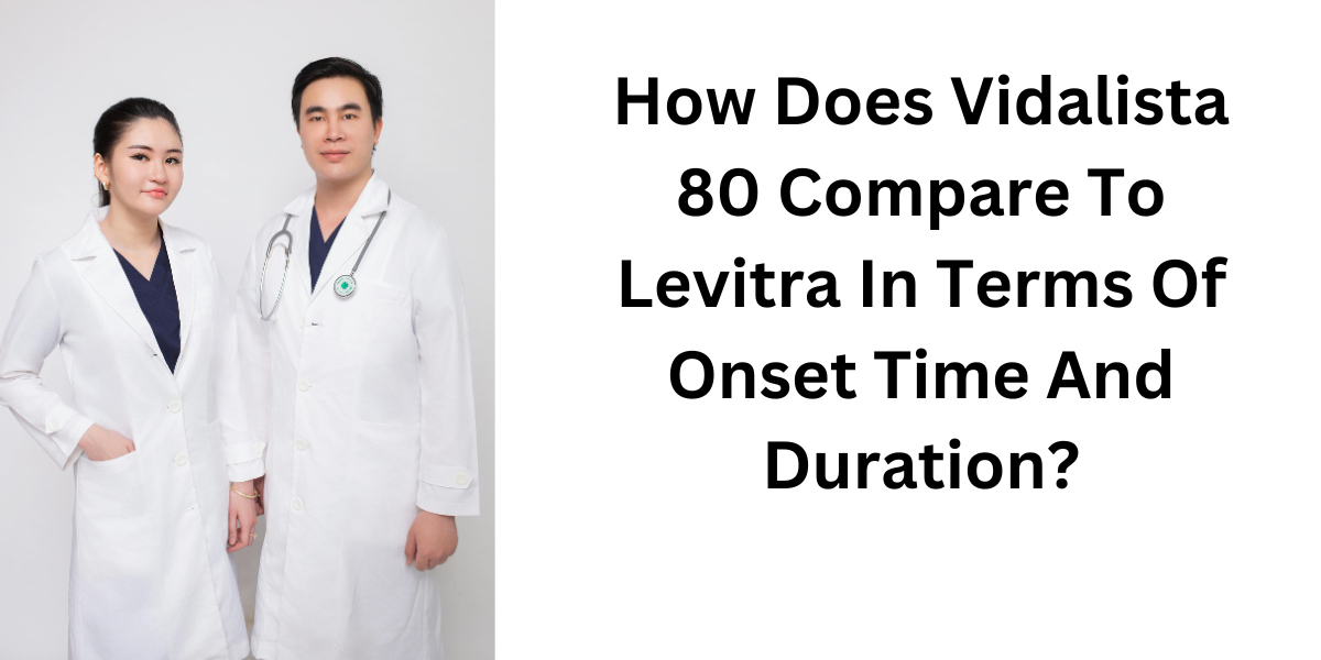 How Does Vidalista 80 Compare To Levitra In Terms Of Onset Time And Duration?