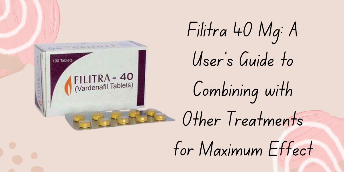 Filitra 40 Mg: A User’s Guide to Combining with Other Treatments for Maximum Effect