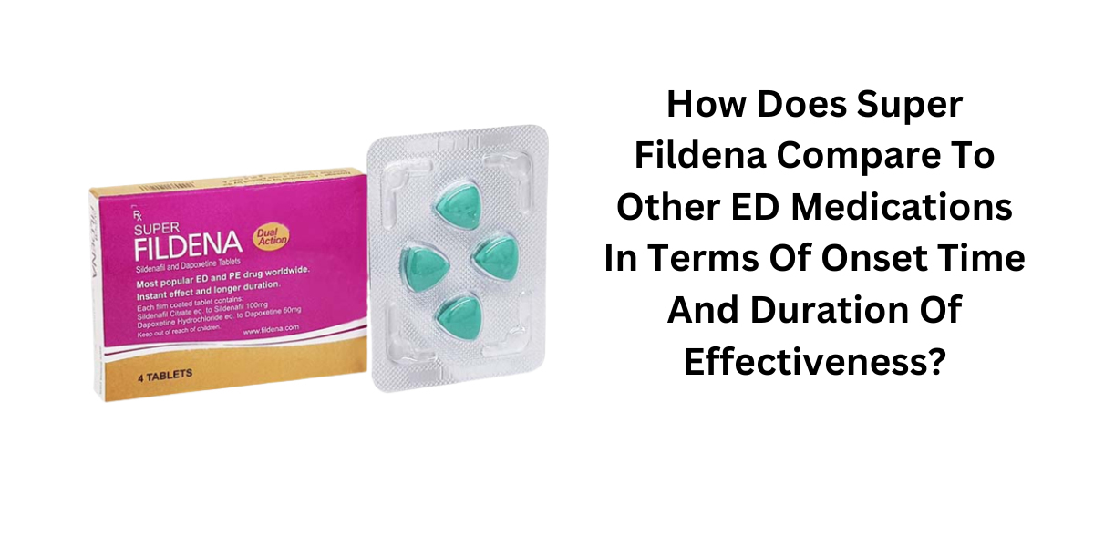 How Does Super Fildena Compare To Other ED Medications In Terms Of Onset Time And Duration Of Effectiveness?