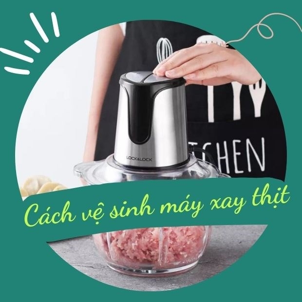 Cách vệ sinh máy xay thịt đơn giản và hiệu quả