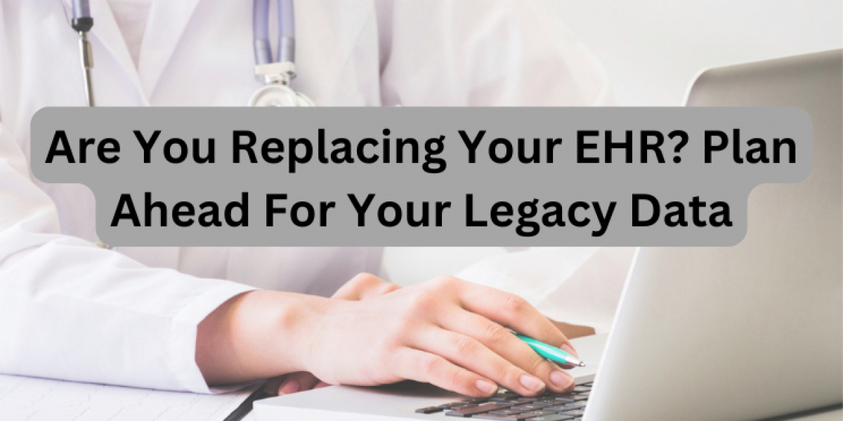 Are You Replacing Your EHR? Plan Ahead For Your Legacy Data