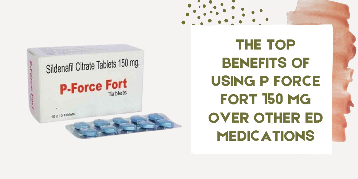 The Top Benefits of Using P Force Fort 150 Mg over Other ED Medications