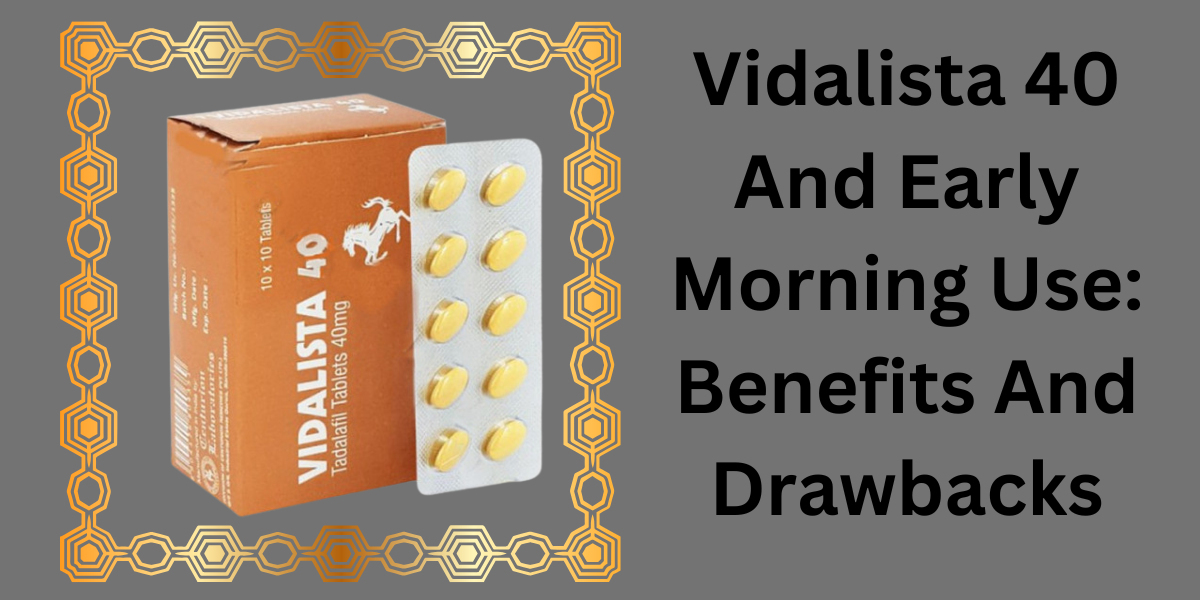 Vidalista 40 And Early Morning Use: Benefits And Drawbacks