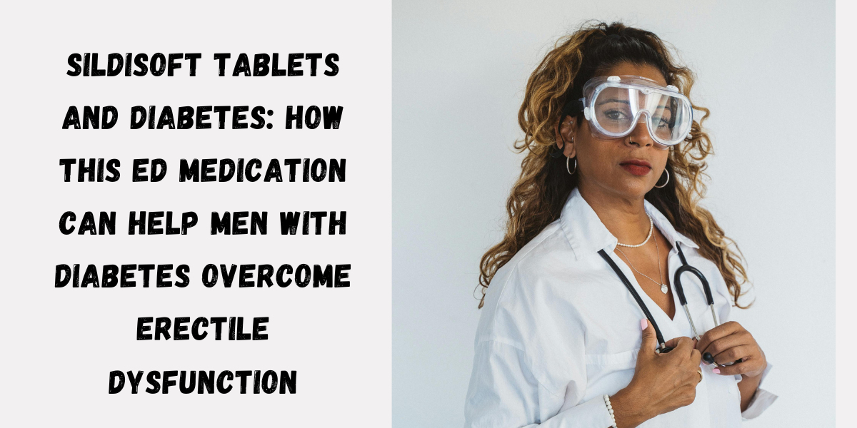 Sildisoft Tablets and Diabetes: How This ED Medication Can Help Men with Diabetes Overcome Erectile Dysfunction