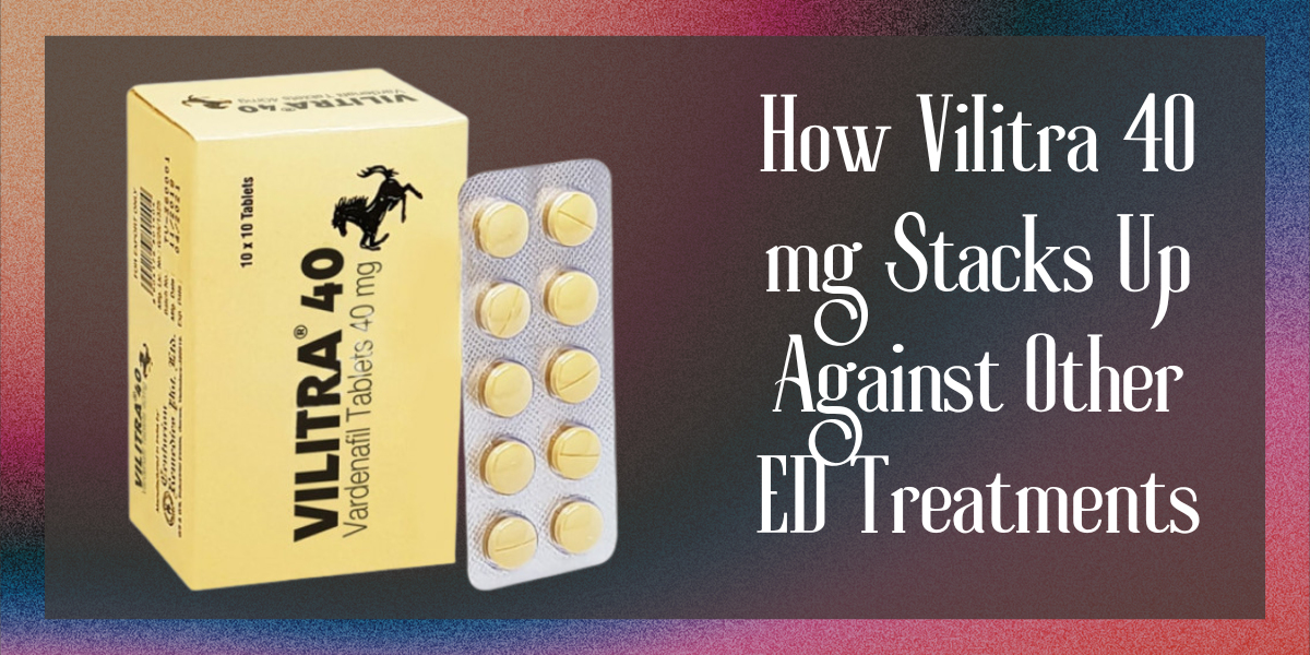 How Vilitra 40 mg Stacks Up Against Other ED Treatments