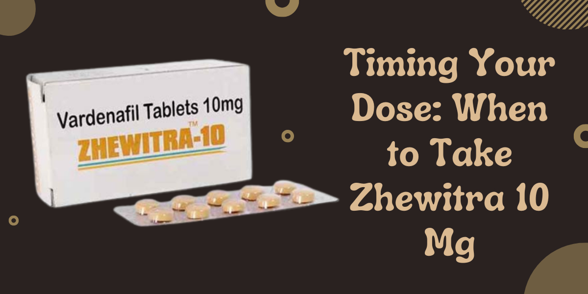 Timing Your Dose: When to Take Zhewitra 10 Mg