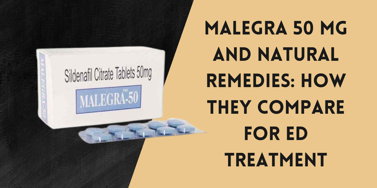 Malegra 50 Mg and Natural Remedies: How They Compare for ED Treatment