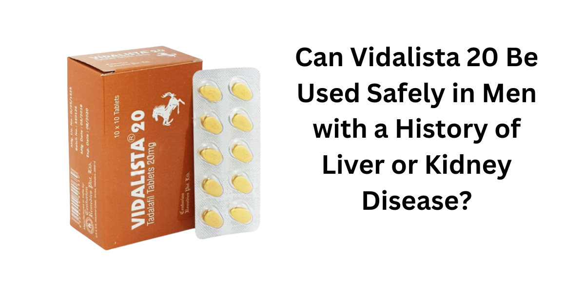 Can Vidalista 20 Be Used Safely in Men with a History of Liver or Kidney Disease?