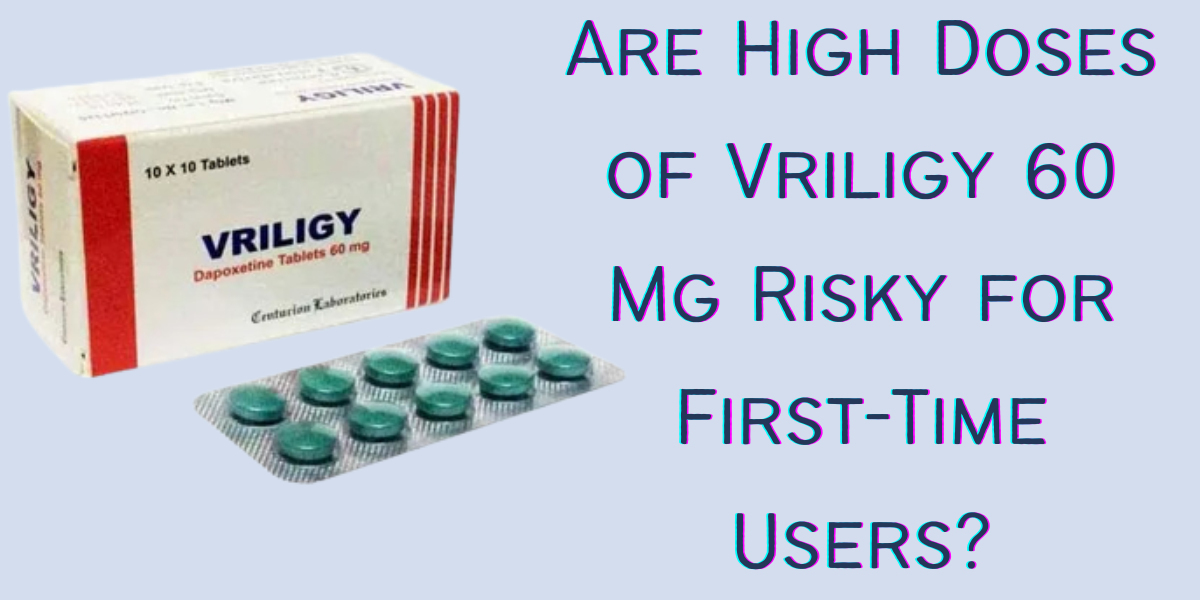 Are High Doses of Vriligy 60 Mg Risky for First-Time Users?