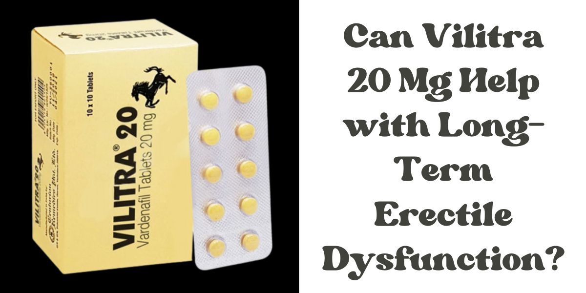 Can Vilitra 20 Mg Help with Long-Term Erectile Dysfunction?