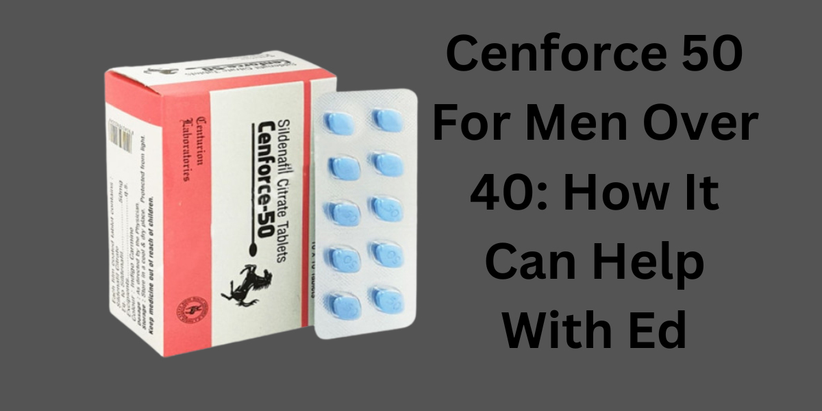 Cenforce 50 For Men Over 40: How It Can Help With Ed