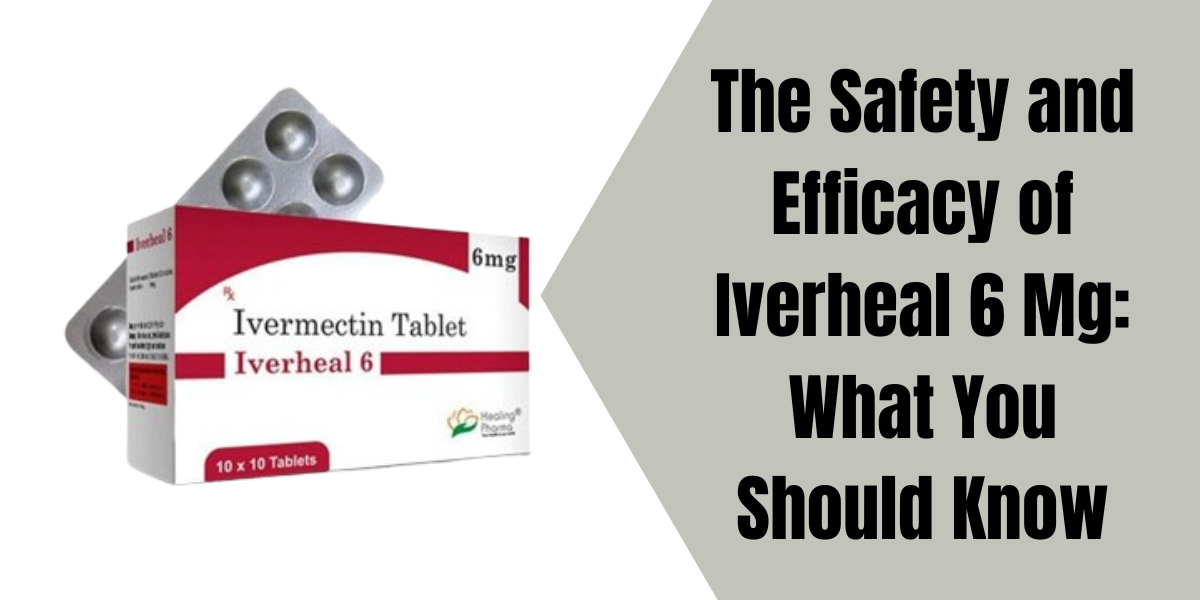 The Safety and Efficacy of Iverheal 6 Mg: What You Should Know