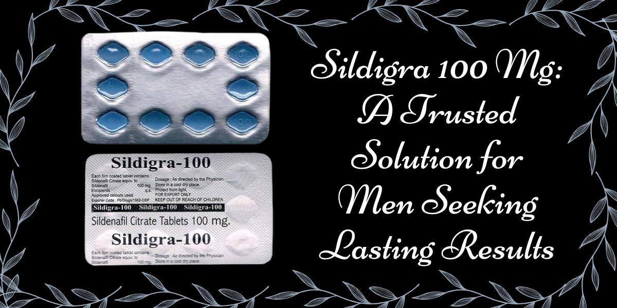 Sildigra 100 Mg: A Trusted Solution for Men Seeking Lasting Results