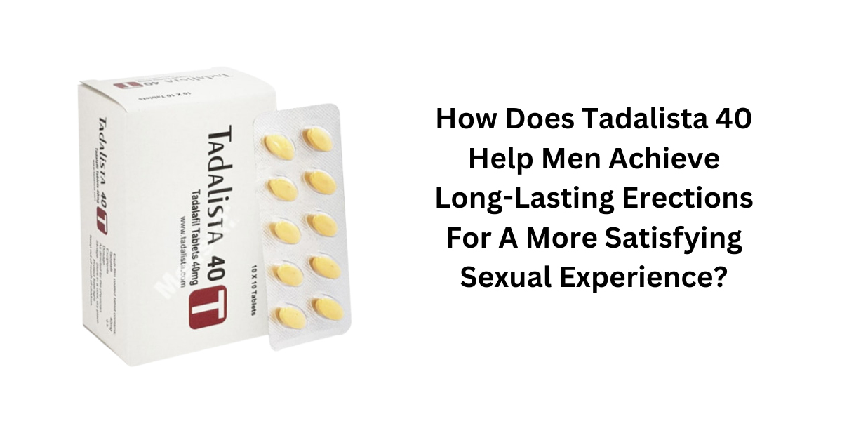 How Does Tadalista 40 Help Men Achieve Long-Lasting Erections For A More Satisfying Sexual Experience?