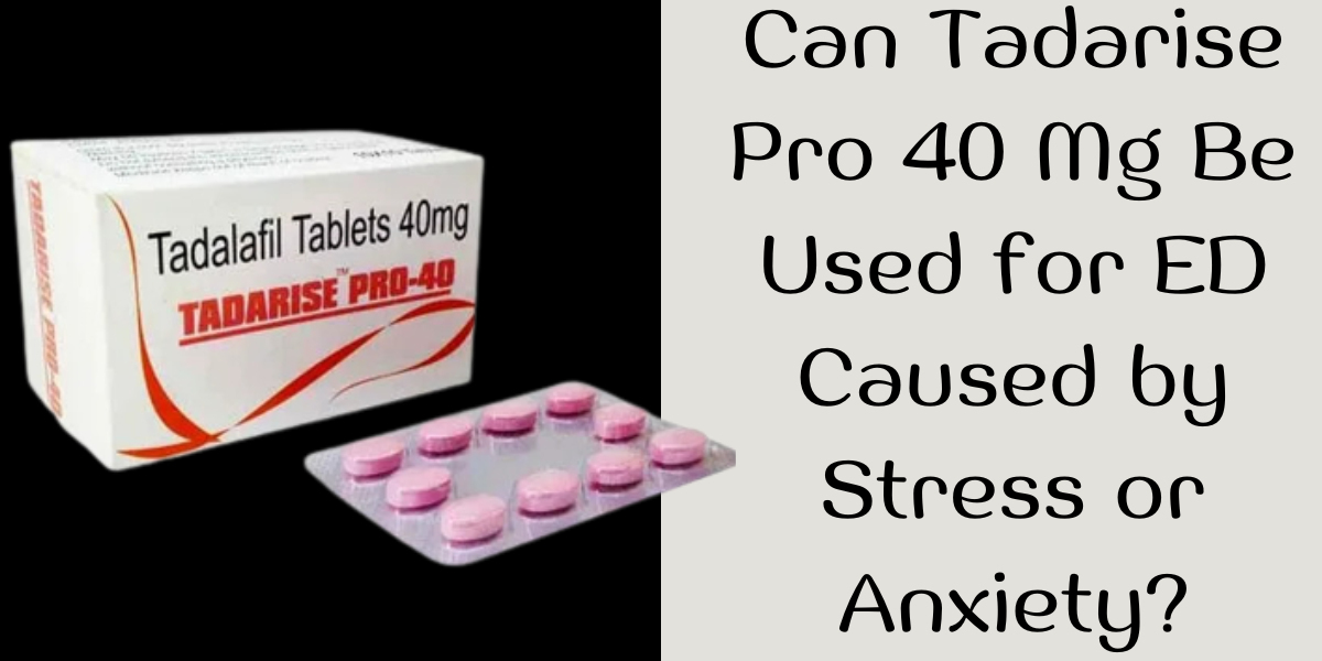 Can Tadarise Pro 40 Mg Be Used for ED Caused by Stress or Anxiety?