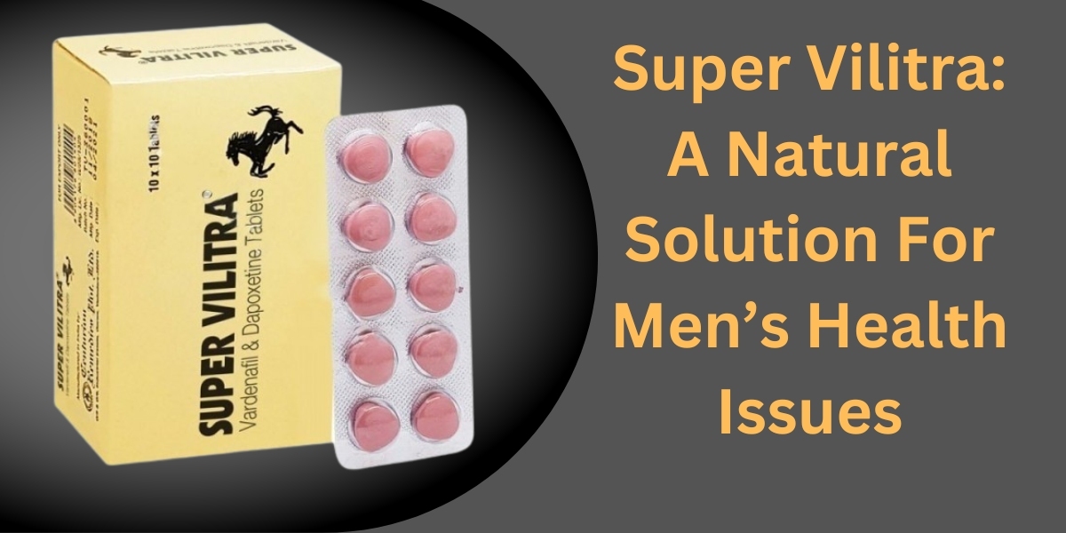 Super Vilitra: A Natural Solution For Men’s Health Issues